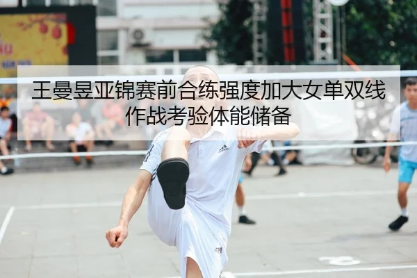 王曼昱亚锦赛前合练强度加大女单双线作战考验体能储备 | KAIYUN